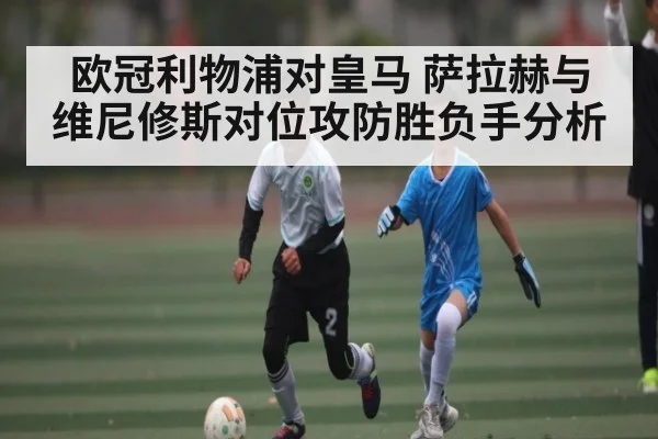 欧冠利物浦对皇马 萨拉赫与维尼修斯对位攻防胜负手分析