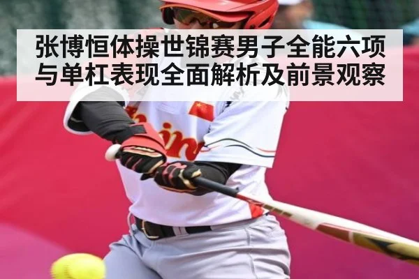 张博恒体操世锦赛男子全能六项与单杠表现全面解析及前景观察