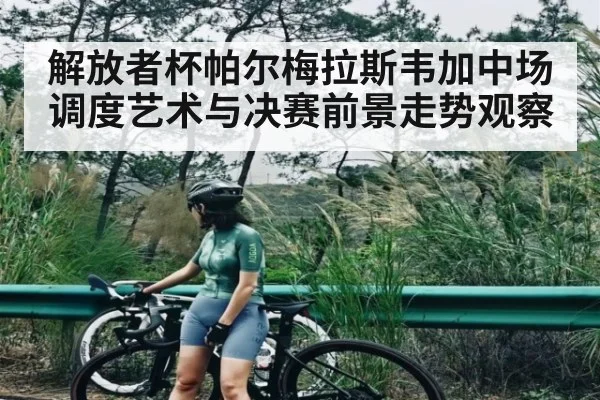 解放者杯帕尔梅拉斯韦加中场调度艺术与决赛前景走势观察
