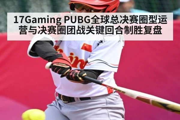 17Gaming PUBG全球总决赛圈型运营与决赛圈团战关键回合制胜复盘