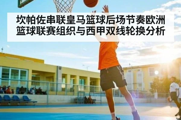 坎帕佐串联皇马篮球后场节奏欧洲篮球联赛组织与西甲双线轮换分析